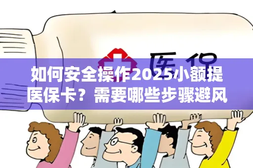 如何安全操作2025小额提医保卡？需要哪些步骤避风险？
